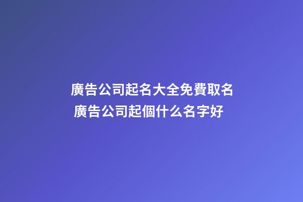 廣告公司起名大全免費取名 廣告公司起個什么名字好